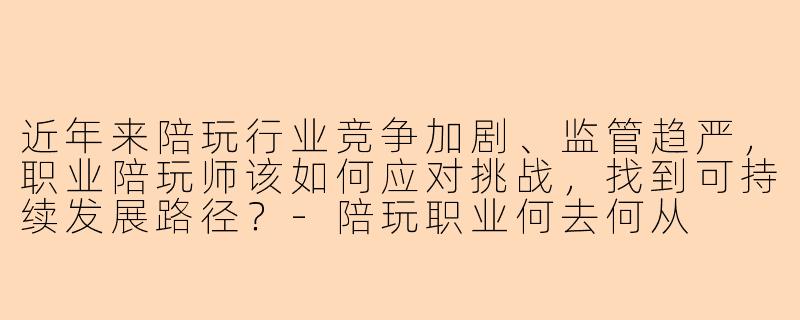 近年来陪玩行业竞争加剧、监管趋严，职业陪玩师该如何应对挑战，找到可持续发展路径？-陪玩职业何去何从