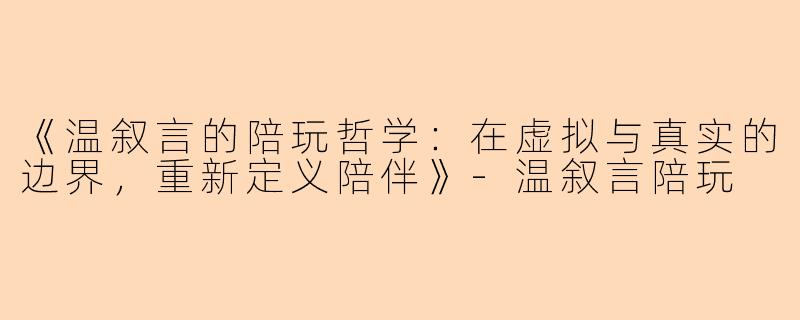 《温叙言的陪玩哲学：在虚拟与真实的边界，重新定义陪伴》-温叙言陪玩