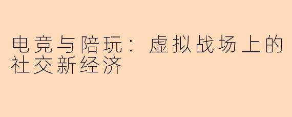 电竞与陪玩：虚拟战场上的社交新经济