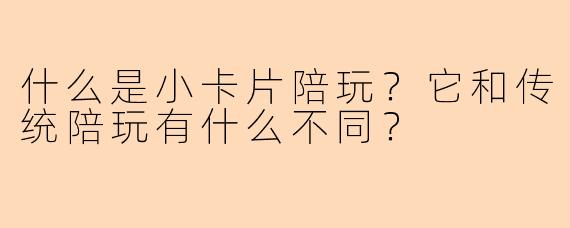 什么是小卡片陪玩？它和传统陪玩有什么不同？