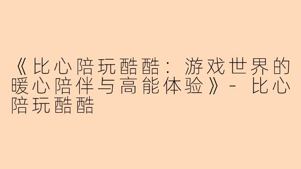 《比心陪玩酷酷：游戏世界的暖心陪伴与高能体验》-比心陪玩酷酷
