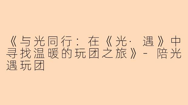 《与光同行：在《光·遇》中寻找温暖的玩团之旅》-陪光遇玩团