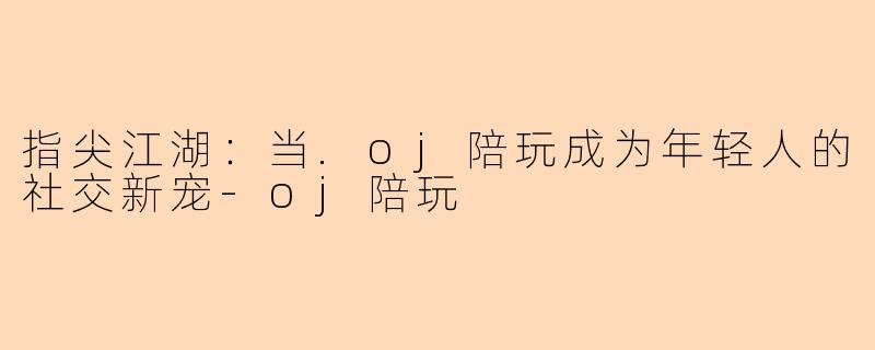 指尖江湖：当.oj陪玩成为年轻人的社交新宠-oj陪玩