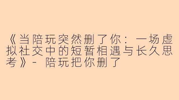 《当陪玩突然删了你：一场虚拟社交中的短暂相遇与长久思考》-陪玩把你删了