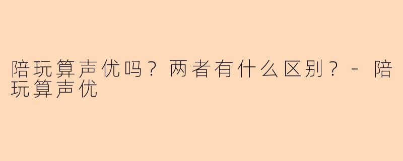 陪玩算声优吗？两者有什么区别？-陪玩算声优