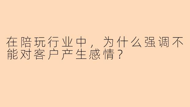 在陪玩行业中，为什么强调不能对客户产生感情？