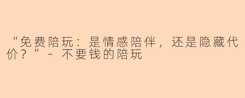 “免费陪玩：是情感陪伴，还是隐藏代价？”-不要钱的陪玩