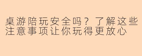 桌游陪玩安全吗？了解这些注意事项让你玩得更放心