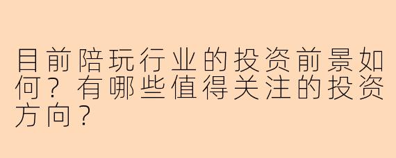 目前陪玩行业的投资前景如何？有哪些值得关注的投资方向？