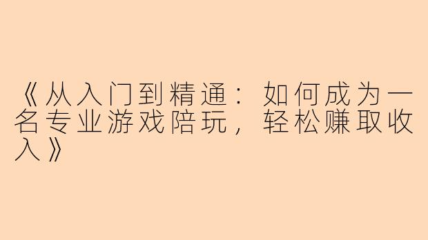 《从入门到精通：如何成为一名专业游戏陪玩，轻松赚取收入》