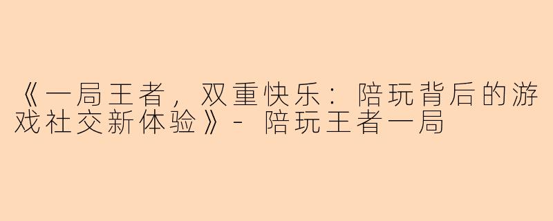 《一局王者，双重快乐：陪玩背后的游戏社交新体验》-陪玩王者一局