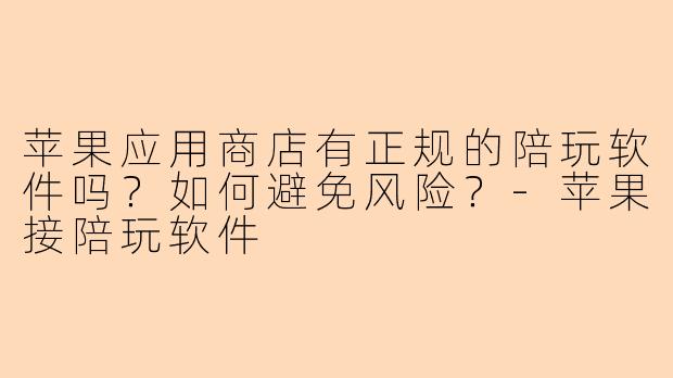 苹果应用商店有正规的陪玩软件吗？如何避免风险？