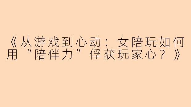 《从游戏到心动：女陪玩如何用“陪伴力”俘获玩家心？》