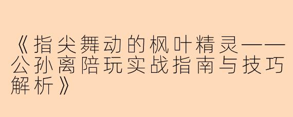 《指尖舞动的枫叶精灵——公孙离陪玩实战指南与技巧解析》