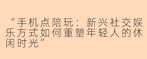 “手机点陪玩：新兴社交娱乐方式如何重塑年轻人的休闲时光”
