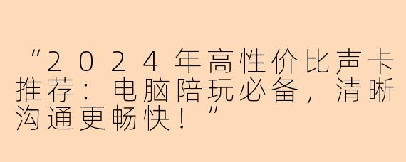 “2024年高性价比声卡推荐：电脑陪玩必备，清晰沟通更畅快！”