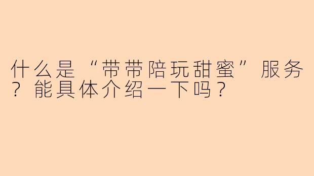 什么是“带带陪玩甜蜜”服务？能具体介绍一下吗？