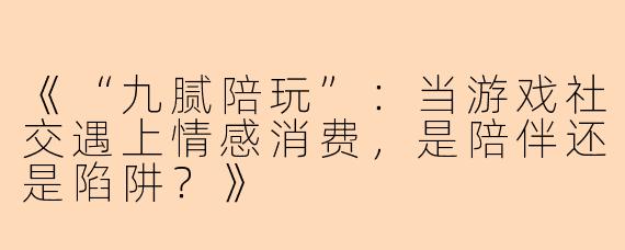 《“九腻陪玩”：当游戏社交遇上情感消费，是陪伴还是陷阱？》