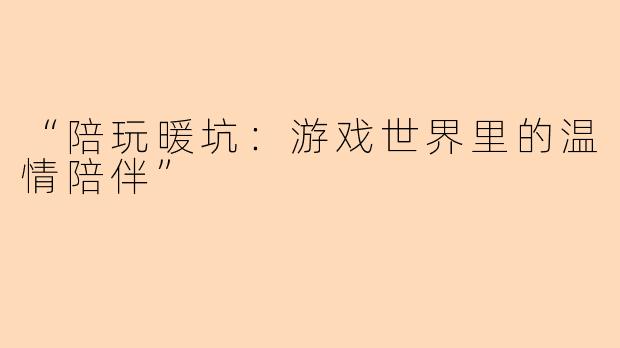 “陪玩暖坑：游戏世界里的温情陪伴”