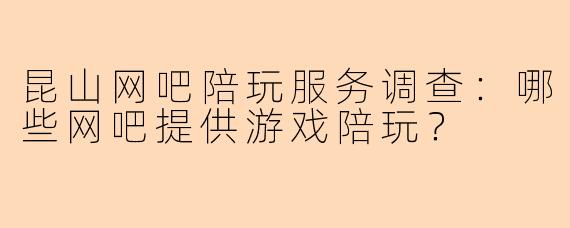昆山网吧陪玩服务调查：哪些网吧提供游戏陪玩？