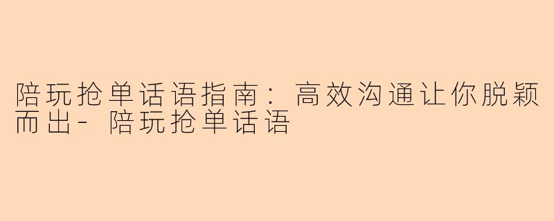 陪玩抢单话语指南：高效沟通让你脱颖而出-陪玩抢单话语