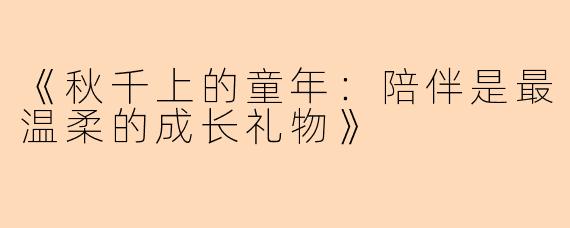 《秋千上的童年：陪伴是最温柔的成长礼物》
