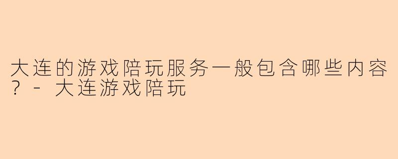大连的游戏陪玩服务一般包含哪些内容？-大连游戏陪玩