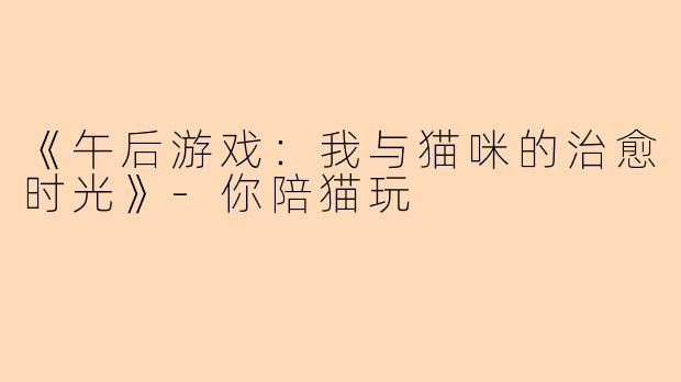 《午后游戏：我与猫咪的治愈时光》-你陪猫玩