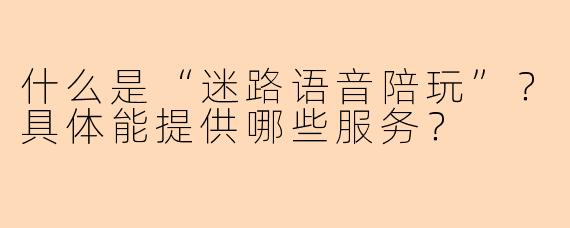 什么是“迷路语音陪玩”？具体能提供哪些服务？