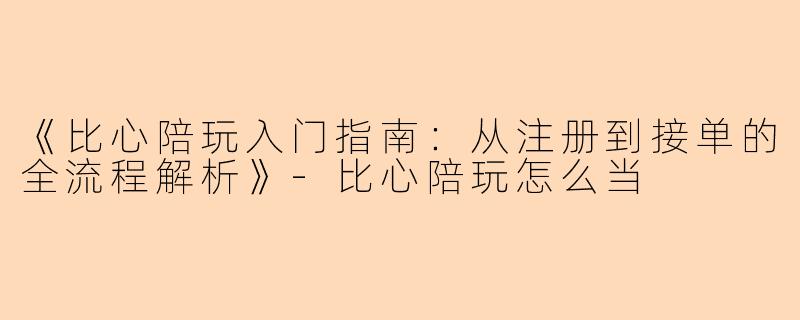 《比心陪玩入门指南：从注册到接单的全流程解析》-比心陪玩怎么当