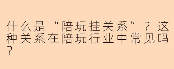 什么是“陪玩挂关系”？这种关系在陪玩行业中常见吗？
