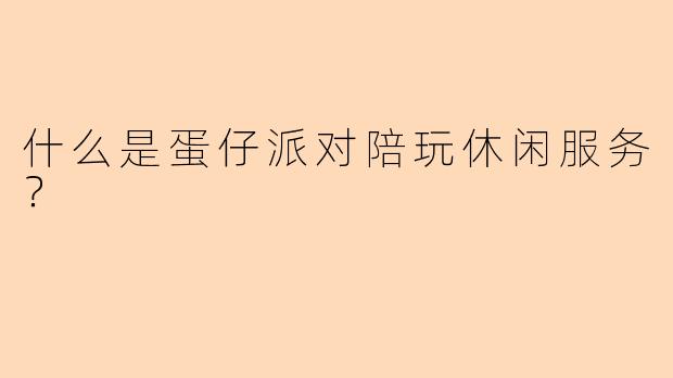 什么是蛋仔派对陪玩休闲服务？