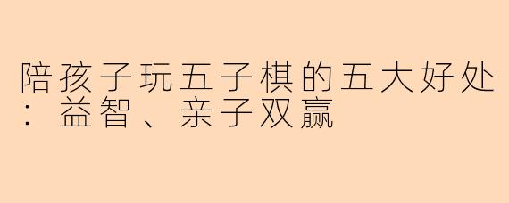 陪孩子玩五子棋的五大好处：益智、亲子双赢