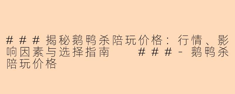 ###揭秘鹅鸭杀陪玩价格：行情、影响因素与选择指南

###-鹅鸭杀陪玩价格