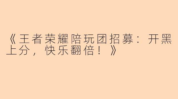 《王者荣耀陪玩团招募：开黑上分，快乐翻倍！》