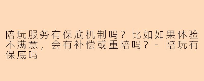 陪玩服务有保底机制吗?比如如果体验不满意,会有补偿或重陪吗?