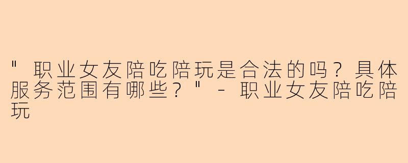 "职业女友陪吃陪玩是合法的吗？具体服务范围有哪些？"