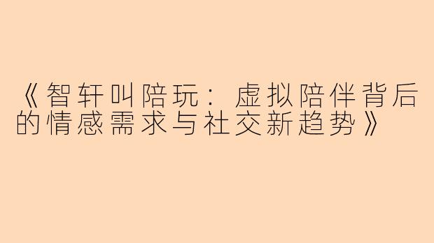 《智轩叫陪玩：虚拟陪伴背后的情感需求与社交新趋势》