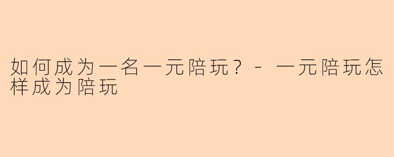 如何成为一名一元陪玩？-一元陪玩怎样成为陪玩