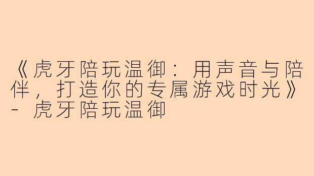 《虎牙陪玩温御：用声音与陪伴，打造你的专属游戏时光》-虎牙陪玩温御