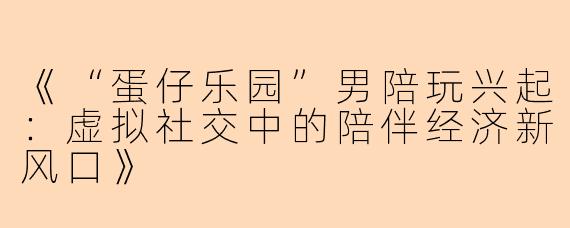 《“蛋仔乐园”男陪玩兴起：虚拟社交中的陪伴经济新风口》