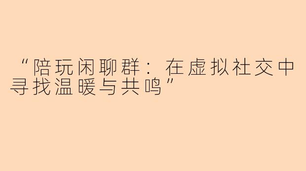 “陪玩闲聊群：在虚拟社交中寻找温暖与共鸣”