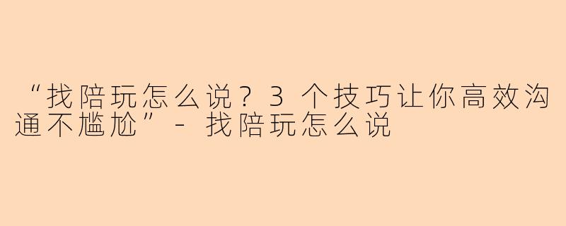 “找陪玩怎么说？3个技巧让你高效沟通不尴尬”-找陪玩怎么说
