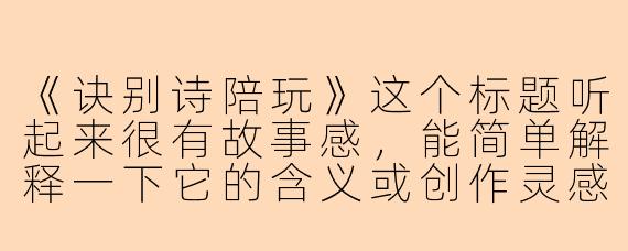 《诀别诗陪玩》这个标题听起来很有故事感，能简单解释一下它的含义或创作灵感吗？