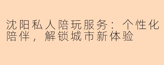 沈阳私人陪玩服务：个性化陪伴，解锁城市新体验