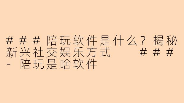 ###陪玩软件是什么？揭秘新兴社交娱乐方式

###-陪玩是啥软件