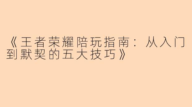 《王者荣耀陪玩指南：从入门到默契的五大技巧》
