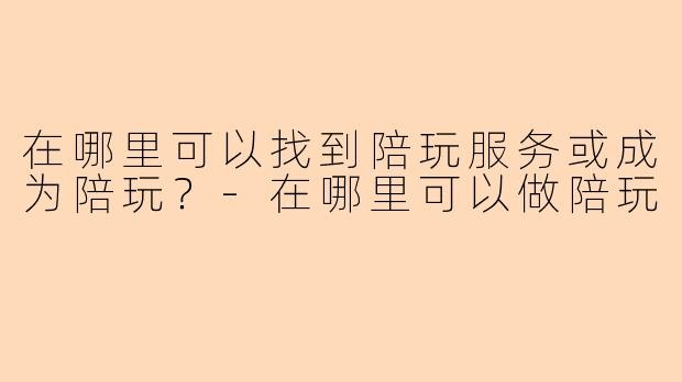 在哪里可以找到陪玩服务或成为陪玩？-在哪里可以做陪玩
