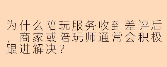 为什么陪玩服务收到差评后，商家或陪玩师通常会积极跟进解决？