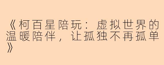 《柯百星陪玩：虚拟世界的温暖陪伴，让孤独不再孤单》